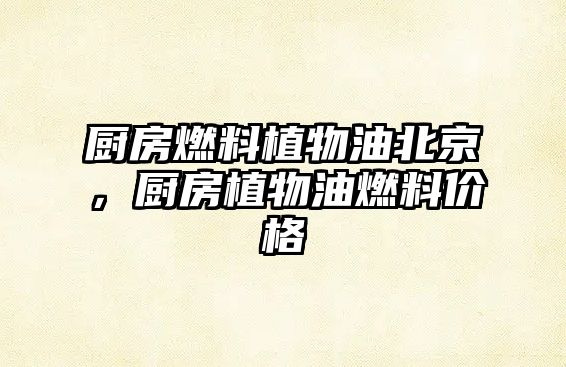 廚房燃料植物油北京，廚房植物油燃料價格