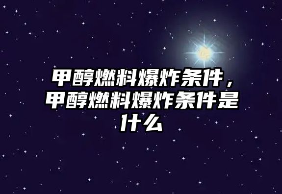 甲醇燃料爆炸條件，甲醇燃料爆炸條件是什么