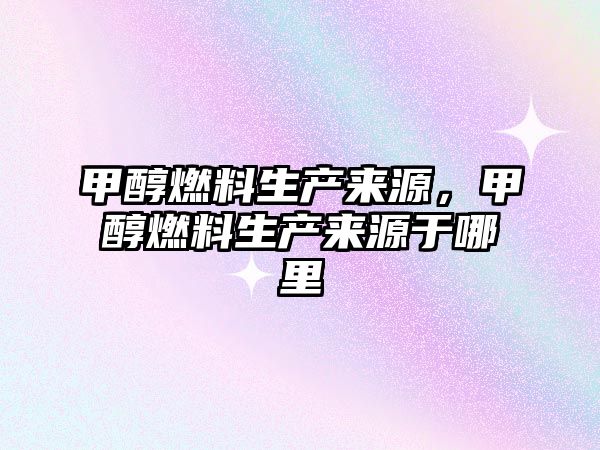 甲醇燃料生產(chǎn)來(lái)源，甲醇燃料生產(chǎn)來(lái)源于哪里