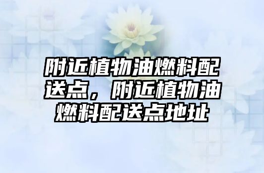 附近植物油燃料配送點，附近植物油燃料配送點地址