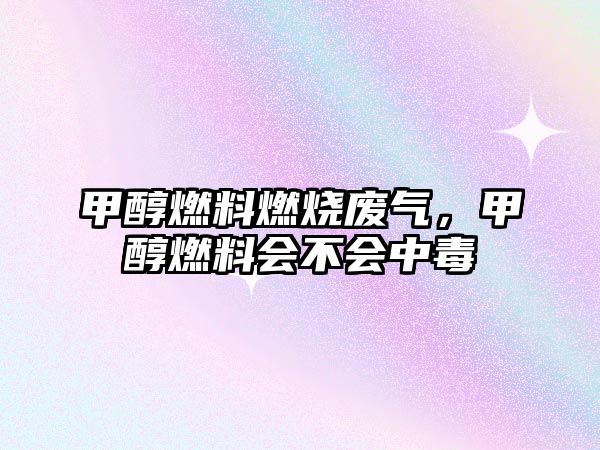 甲醇燃料燃燒廢氣，甲醇燃料會(huì)不會(huì)中毒