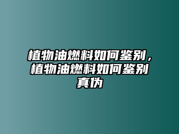 植物油燃料如何鑒別,植物油燃料如何鑒別真?zhèn)? class=