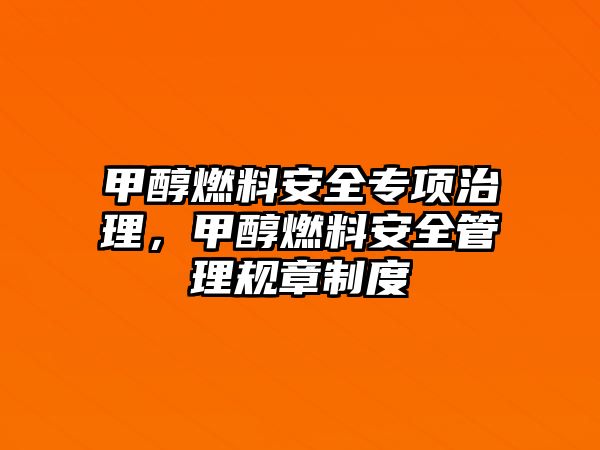甲醇燃料安全專(zhuān)項(xiàng)治理，甲醇燃料安全管理規(guī)章制度