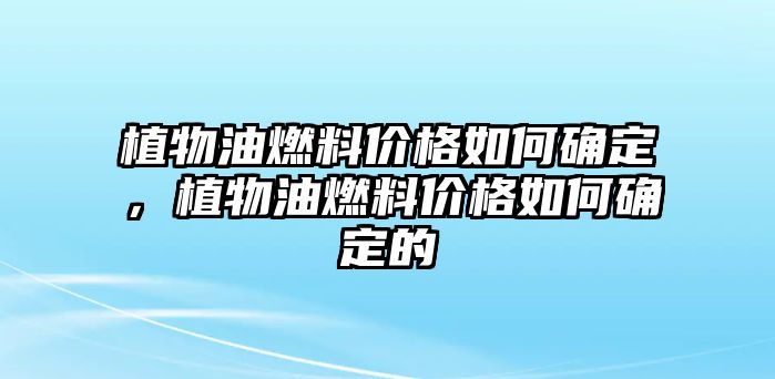植物油燃料價(jià)格如何確定，植物油燃料價(jià)格如何確定的