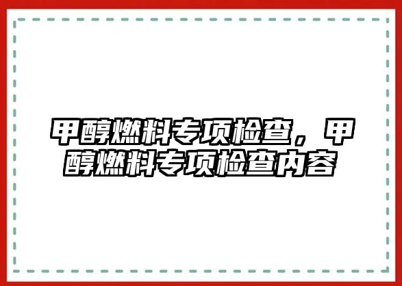 甲醇燃料專項(xiàng)檢查，甲醇燃料專項(xiàng)檢查內(nèi)容