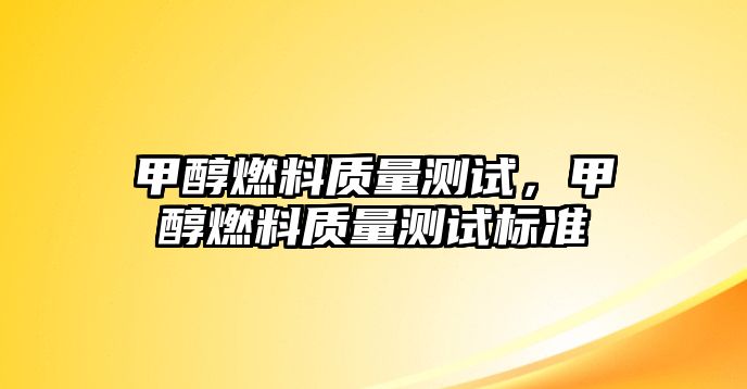 甲醇燃料質(zhì)量測(cè)試，甲醇燃料質(zhì)量測(cè)試標(biāo)準(zhǔn)