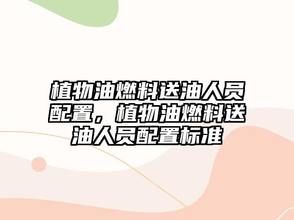 植物油燃料送油人員配置，植物油燃料送油人員配置標(biāo)準(zhǔn)