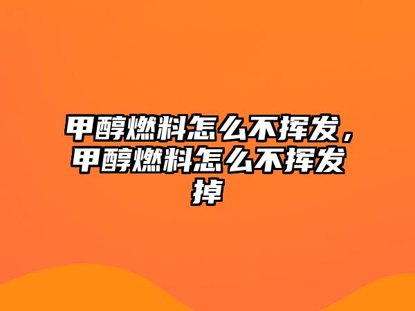 甲醇燃料怎么不揮發(fā)，甲醇燃料怎么不揮發(fā)掉