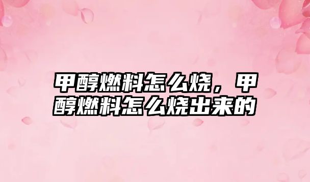甲醇燃料怎么燒，甲醇燃料怎么燒出來的