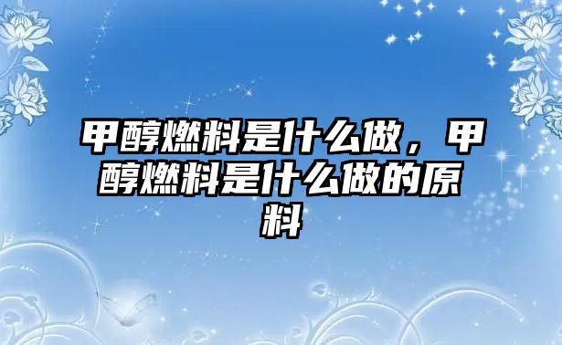 甲醇燃料是什么做，甲醇燃料是什么做的原料