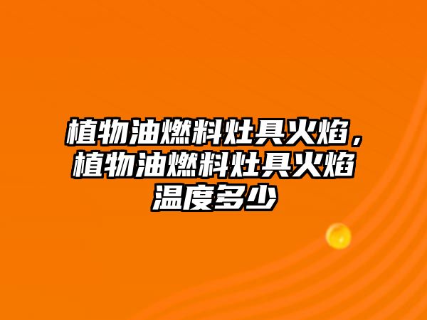 植物油燃料灶具火焰，植物油燃料灶具火焰溫度多少