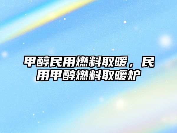 甲醇民用燃料取暖，民用甲醇燃料取暖爐