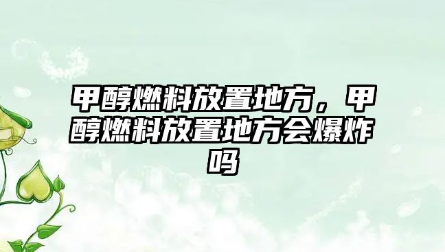 甲醇燃料放置地方，甲醇燃料放置地方會爆炸嗎