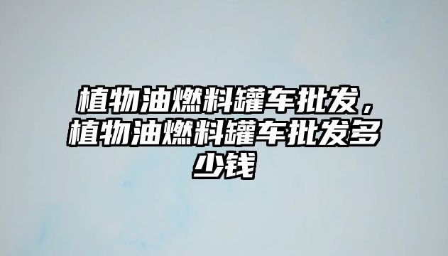 植物油燃料罐車批發(fā)，植物油燃料罐車批發(fā)多少錢