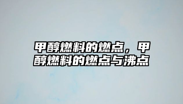 甲醇燃料的燃點，甲醇燃料的燃點與沸點