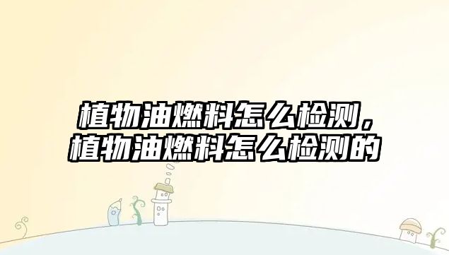 植物油燃料怎么檢測，植物油燃料怎么檢測的