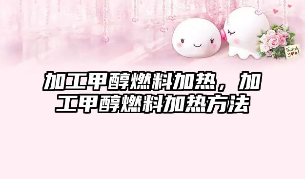 加工甲醇燃料加熱，加工甲醇燃料加熱方法