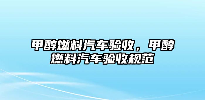 甲醇燃料汽車驗(yàn)收，甲醇燃料汽車驗(yàn)收規(guī)范
