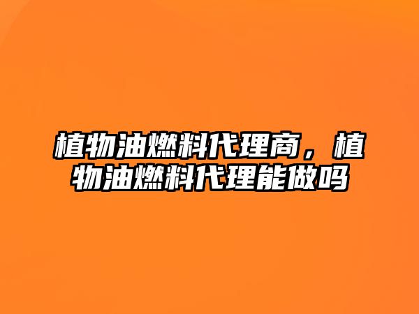 植物油燃料代理商，植物油燃料代理能做嗎