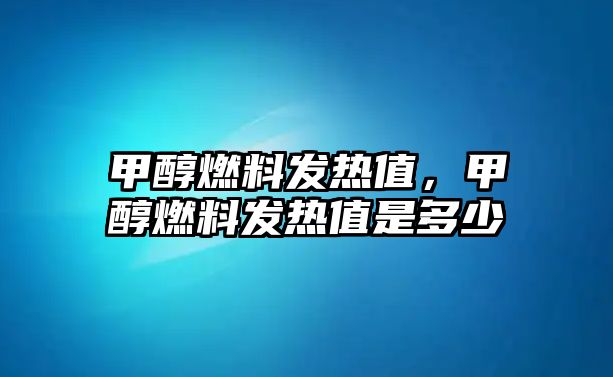甲醇燃料發(fā)熱值，甲醇燃料發(fā)熱值是多少