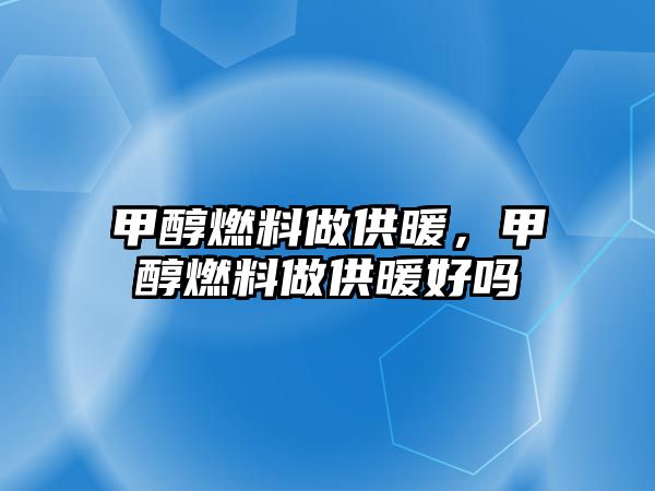 甲醇燃料做供暖，甲醇燃料做供暖好嗎