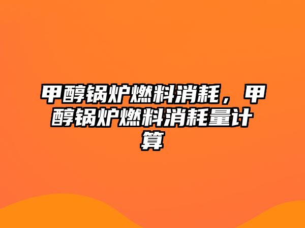 甲醇鍋爐燃料消耗，甲醇鍋爐燃料消耗量計(jì)算