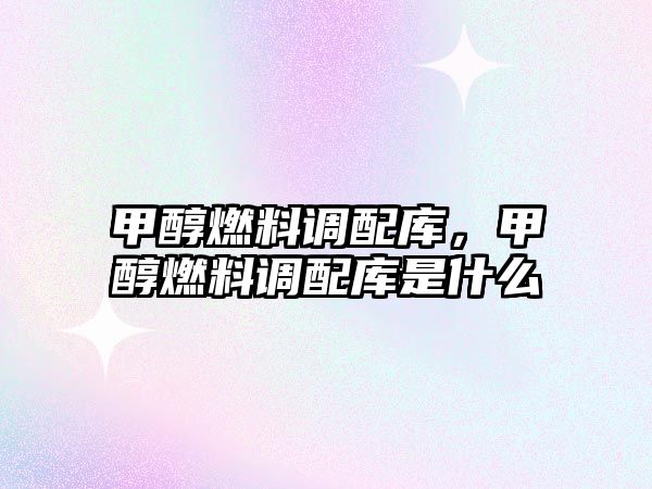 甲醇燃料調(diào)配庫(kù)，甲醇燃料調(diào)配庫(kù)是什么