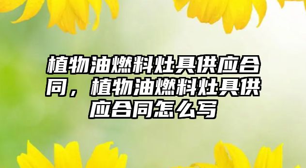 植物油燃料灶具供應合同，植物油燃料灶具供應合同怎么寫