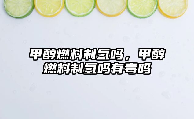 甲醇燃料制氫嗎，甲醇燃料制氫嗎有毒嗎