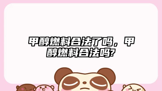 甲醇燃料合法了嗎，甲醇燃料合法嗎?