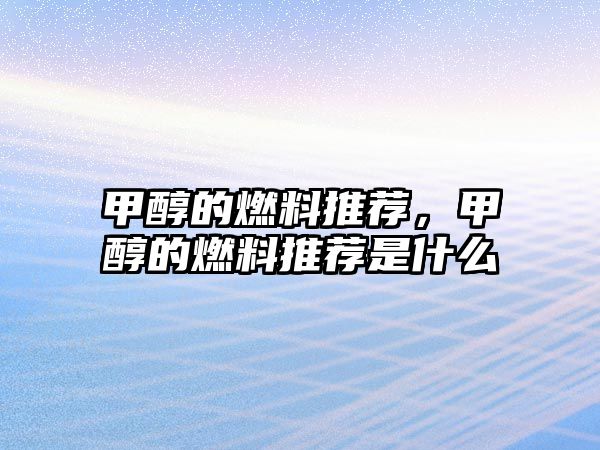 甲醇的燃料推薦，甲醇的燃料推薦是什么