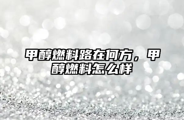 甲醇燃料路在何方，甲醇燃料怎么樣