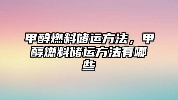 甲醇燃料儲運方法，甲醇燃料儲運方法有哪些