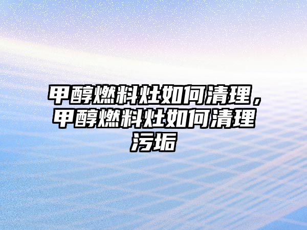 甲醇燃料灶如何清理，甲醇燃料灶如何清理污垢
