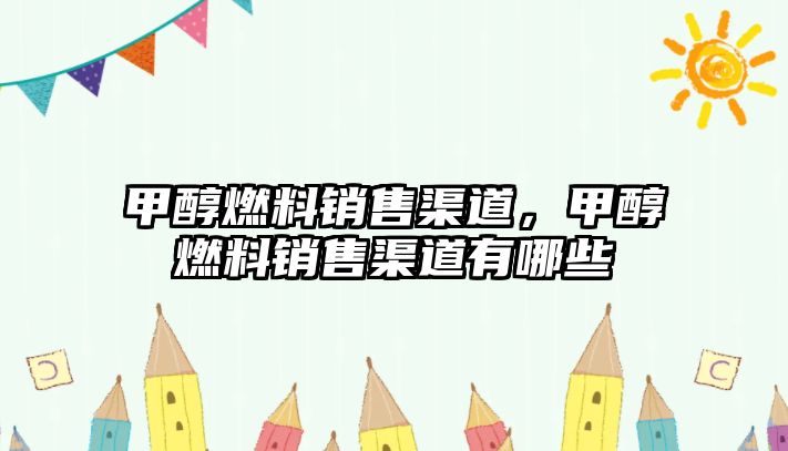 甲醇燃料銷售渠道，甲醇燃料銷售渠道有哪些