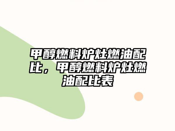 甲醇燃料爐灶燃油配比，甲醇燃料爐灶燃油配比表