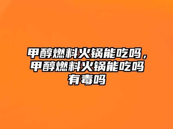 甲醇燃料火鍋能吃嗎，甲醇燃料火鍋能吃嗎有毒嗎