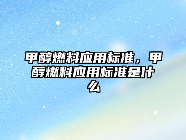 甲醇燃料應用標準，甲醇燃料應用標準是什么