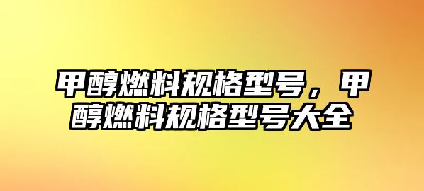 甲醇燃料規(guī)格型號，甲醇燃料規(guī)格型號大全