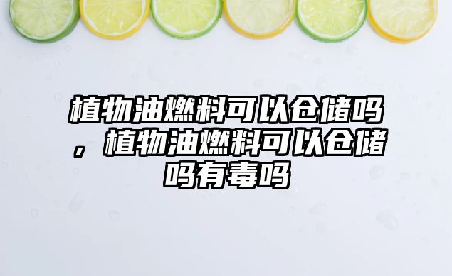 植物油燃料可以倉(cāng)儲(chǔ)嗎，植物油燃料可以倉(cāng)儲(chǔ)嗎有毒嗎