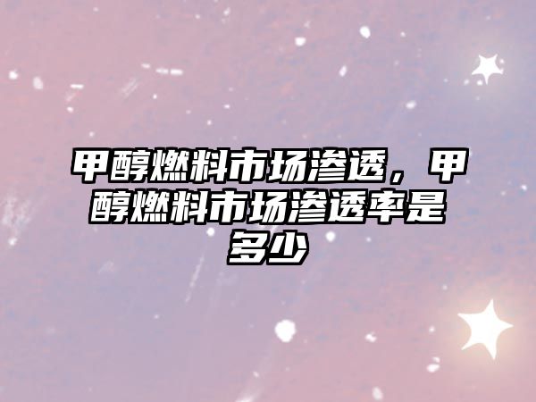 甲醇燃料市場(chǎng)滲透，甲醇燃料市場(chǎng)滲透率是多少