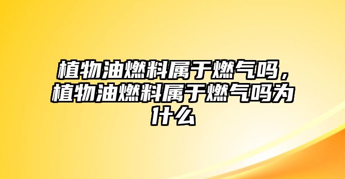 植物油燃料屬于燃?xì)鈫幔参镉腿剂蠈儆谌細(xì)鈫釣槭裁? class=