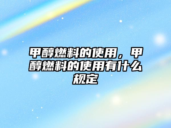 甲醇燃料的使用，甲醇燃料的使用有什么規(guī)定