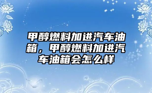 甲醇燃料加進汽車油箱，甲醇燃料加進汽車油箱會怎么樣