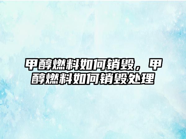 甲醇燃料如何銷毀，甲醇燃料如何銷毀處理