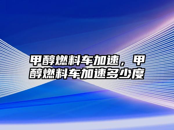 甲醇燃料車加速，甲醇燃料車加速多少度