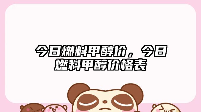 今日燃料甲醇價，今日燃料甲醇價格表