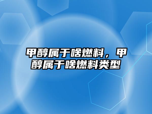甲醇屬于啥燃料，甲醇屬于啥燃料類型