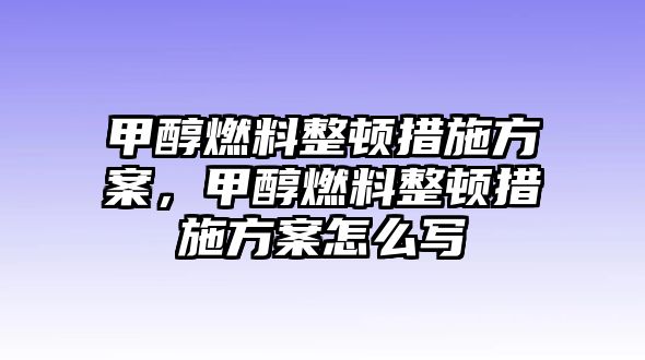 甲醇燃料整頓措施方案，甲醇燃料整頓措施方案怎么寫