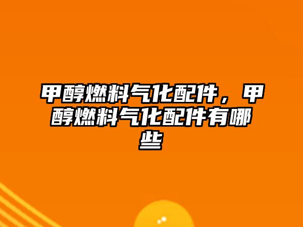甲醇燃料氣化配件，甲醇燃料氣化配件有哪些